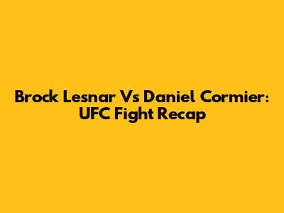 Brock Lesnar Vs Daniel Cormier: UFC Fight Recap