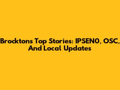 Brockton's Top Stories: IPSEN0, OSC, And Local Updates