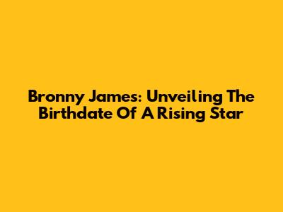 Bronny James: Unveiling The Birthdate Of A Rising Star