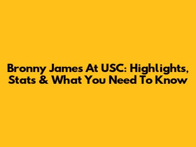 Bronny James At USC: Highlights, Stats & What You Need To Know