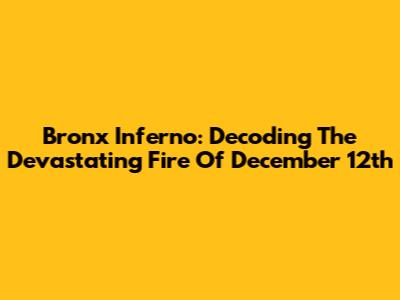 Bronx Inferno: Decoding The Devastating Fire Of December 12th