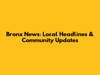 Bronx News: Local Headlines & Community Updates