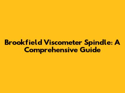 Brookfield Viscometer Spindle: A Comprehensive Guide