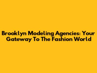 Brooklyn Modeling Agencies: Your Gateway To The Fashion World