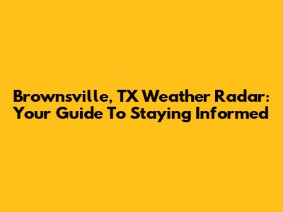 Brownsville, TX Weather Radar: Your Guide To Staying Informed