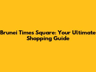 Brunei Times Square: Your Ultimate Shopping Guide