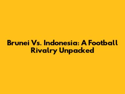 Brunei Vs. Indonesia: A Football Rivalry Unpacked