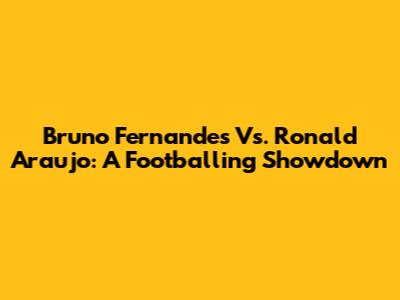 Bruno Fernandes Vs. Ronald Araujo: A Footballing Showdown