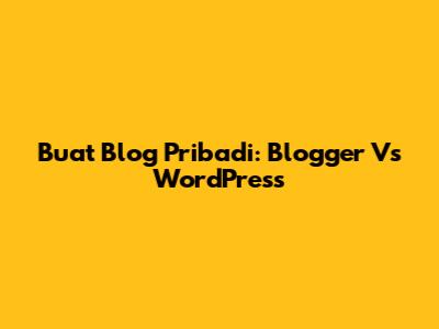 Buat Blog Pribadi: Blogger Vs WordPress