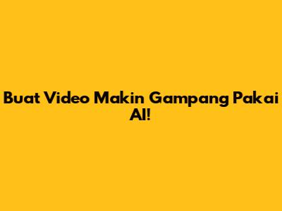Buat Video Makin Gampang Pakai AI!