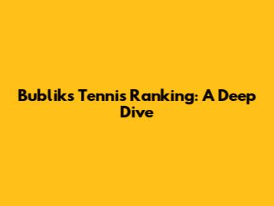 Bublik's Tennis Ranking: A Deep Dive