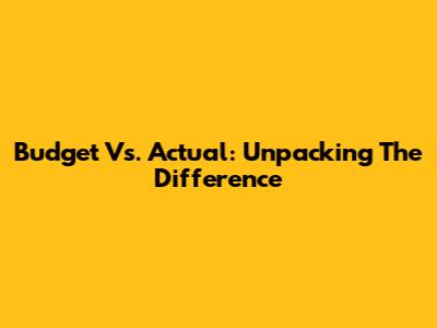 Budget Vs. Actual: Unpacking The Difference