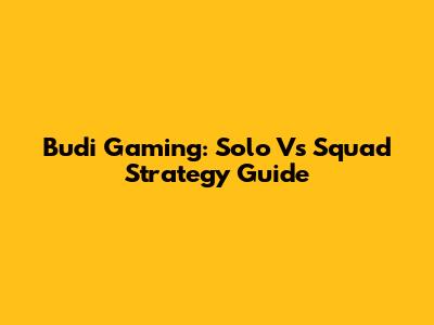 Budi Gaming: Solo Vs Squad Strategy Guide