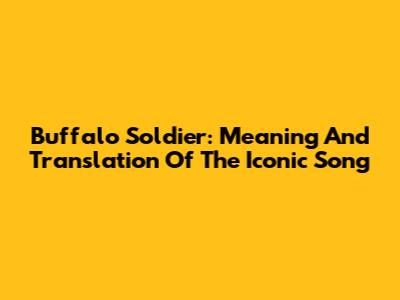 Buffalo Soldier: Meaning And Translation Of The Iconic Song