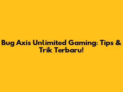Bug Axis Unlimited Gaming: Tips & Trik Terbaru!