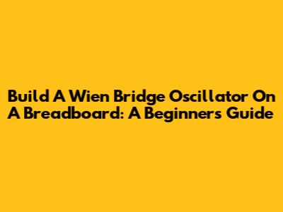 Build A Wien Bridge Oscillator On A Breadboard: A Beginner's Guide