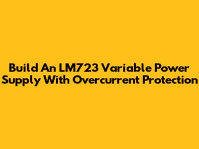 Build An LM723 Variable Power Supply With Overcurrent Protection