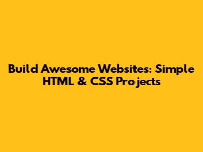 Build Awesome Websites: Simple HTML & CSS Projects