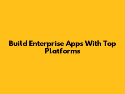 Build Enterprise Apps With Top Platforms