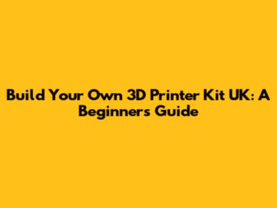 Build Your Own 3D Printer Kit UK: A Beginner's Guide