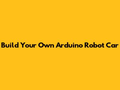 Build Your Own Arduino Robot Car