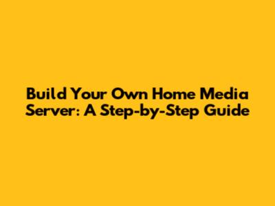 Build Your Own Home Media Server: A Step-by-Step Guide