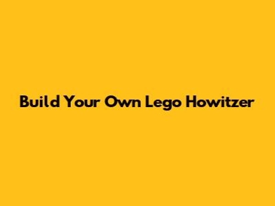 Build Your Own Lego Howitzer