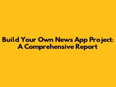 Build Your Own News App Project: A Comprehensive Report
