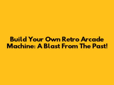 Build Your Own Retro Arcade Machine: A Blast From The Past!