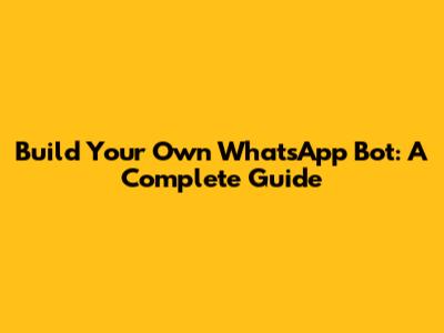 Build Your Own WhatsApp Bot: A Complete Guide