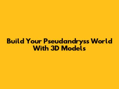 Build Your Pseudandryss World With 3D Models