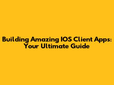 Building Amazing IOS Client Apps: Your Ultimate Guide