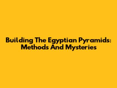 Building The Egyptian Pyramids: Methods And Mysteries