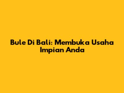 Bule Di Bali: Membuka Usaha Impian Anda