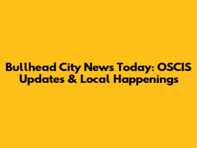 Bullhead City News Today: OSCIS Updates & Local Happenings