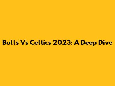 Bulls Vs Celtics 2023: A Deep Dive