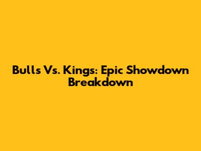 Bulls Vs. Kings: Epic Showdown Breakdown