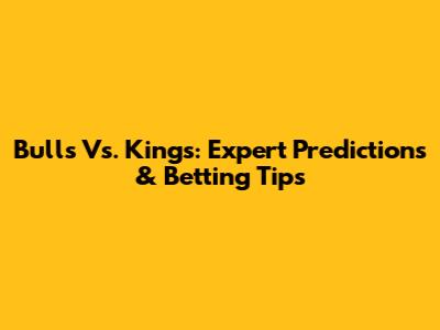 Bulls Vs. Kings: Expert Predictions & Betting Tips