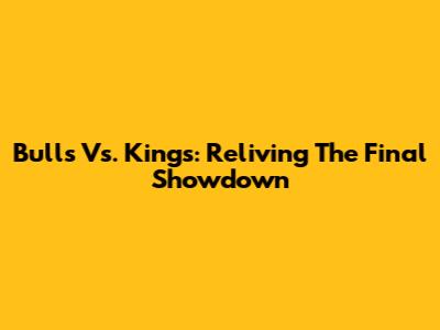 Bulls Vs. Kings: Reliving The Final Showdown