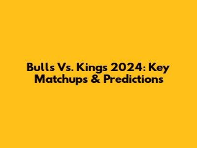 Bulls Vs. Kings 2024: Key Matchups & Predictions