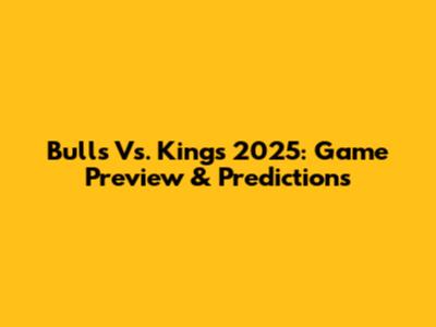 Bulls Vs. Kings 2025: Game Preview & Predictions