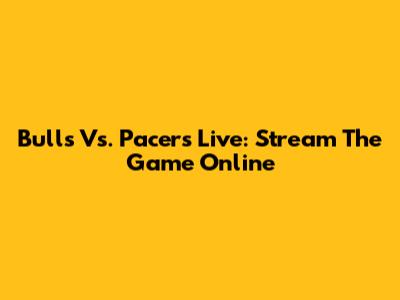 Bulls Vs. Pacers Live: Stream The Game Online