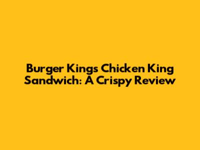 Burger King's Chicken King Sandwich: A Crispy Review