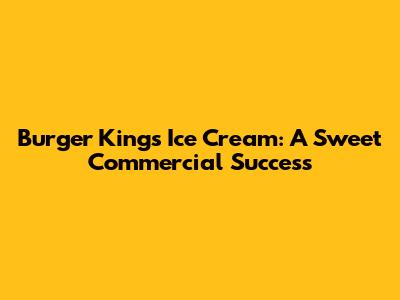 Burger King's Ice Cream: A Sweet Commercial Success