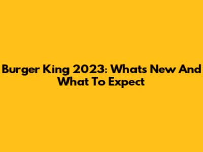 Burger King 2023: What's New And What To Expect