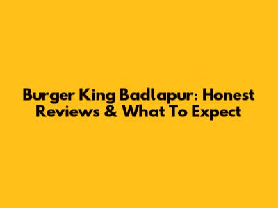 Burger King Badlapur: Honest Reviews & What To Expect