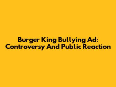 Burger King Bullying Ad: Controversy And Public Reaction