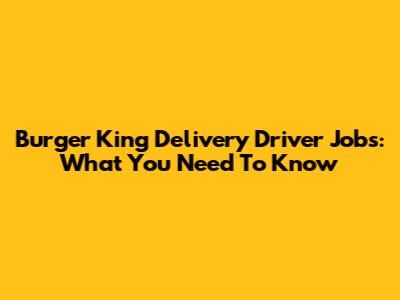 Burger King Delivery Driver Jobs: What You Need To Know