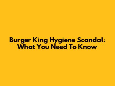 Burger King Hygiene Scandal: What You Need To Know