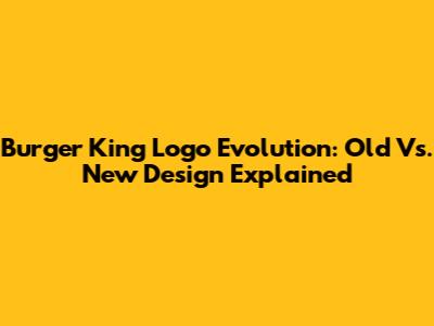 Burger King Logo Evolution: Old Vs. New Design Explained
